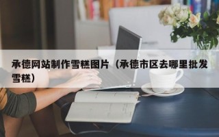 文昌承德网站制作雪糕图片（承德市区去哪里批发雪糕）
