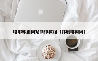 文昌嘟嘟韩剧网站制作教程（韩剧嘟网网）
