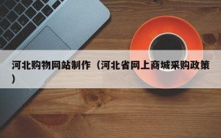 文昌河北购物网站制作（河北省网上商城采购政策）
