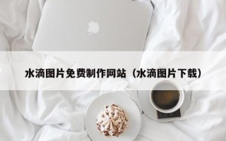文昌水滴图片免费制作网站（水滴图片下载）