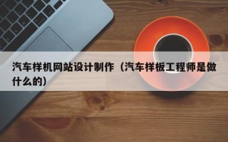 文昌汽车样机网站设计制作（汽车样板工程师是做什么的）