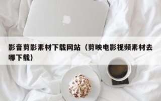 文昌影音剪影素材下载网站（剪映电影视频素材去哪下载）