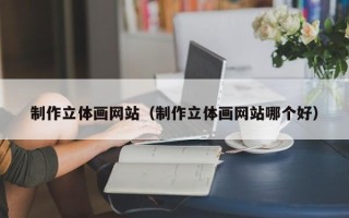 文昌制作立体画网站（制作立体画网站哪个好）